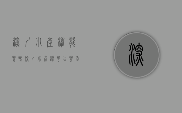 深圳小产权能买吗（深圳小产权可以买卖吗买了以后好转让吗）(深圳小产权还可以买卖吗)