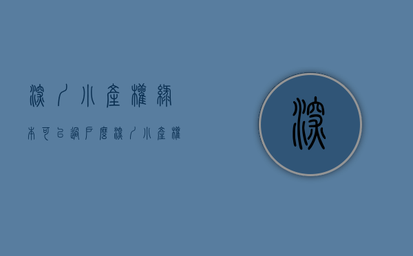 深圳小产权绿本可以过户么（深圳小产权房的绿本会有什么问题呢？）(深圳小房产带绿本可以买吗)