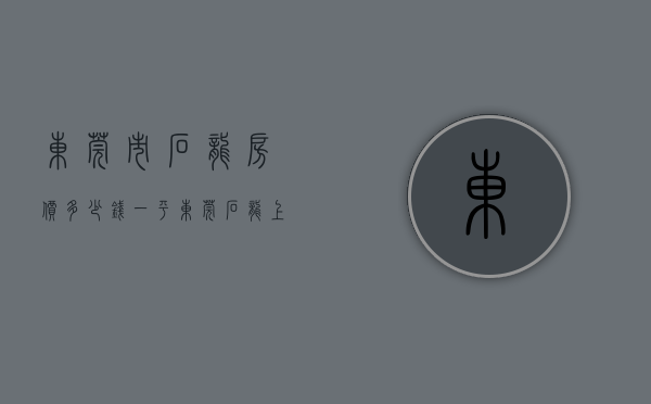 东莞市石龙房价多少钱一平（东莞石龙新城区2月最贵的小区均价超过2万平，均价13719元平）