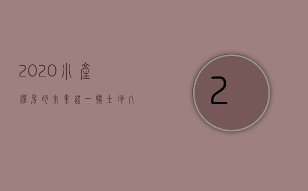 2020小产权房的未来（这一批土地入市引发房价猜想 73亿平米小产权房转正？）
