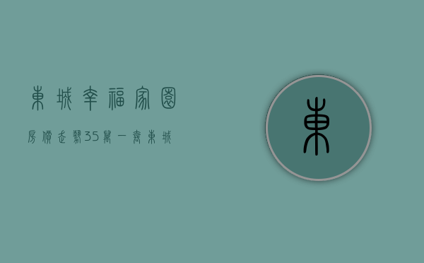 东城幸福家园房价走势（35万一套，东城特价房火了！ 幸福里有好房）