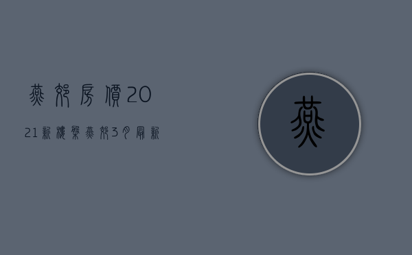 燕郊房价2021新楼盘（燕郊3月最新房价！各小区都有，速看！）(燕郊房价2021在售楼盘)