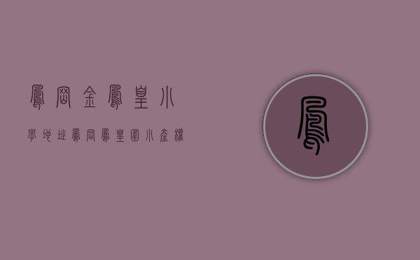 凤岗金凤凰小学地址（凤岗凤凰围小产权房《金凤花园》产权70年  现房发售即买即装修  首付3至5成  分期3至5年  免费充足停车场《金凤花园》）