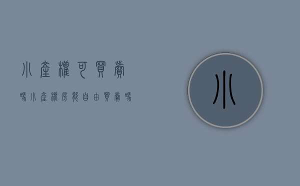 小产权可买卖吗（小产权房能自由买卖吗 小产权房买卖合同范文）