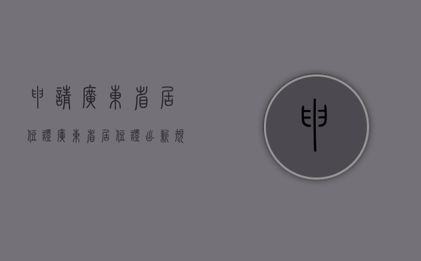 申请广东省居住证（广东省居住证出新规，这两种情况无需登记即可直接申领）