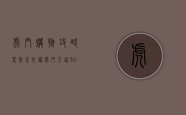 虎门购物攻略（春节不打烊！@虎门人！超30万消费福利火热派发中！）(虎门大型购物商场)
