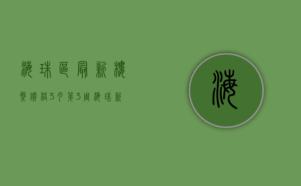 海珠区最新楼盘价格（3月第3周海珠新开楼盘有哪些 这些热盘你关注了吗？）
