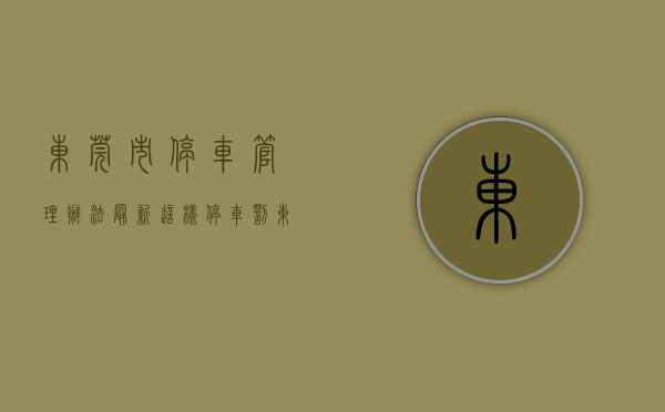 东莞市停车管理办法最新（这样停车，罚！东莞最新明确！）(东莞市停车费标准)