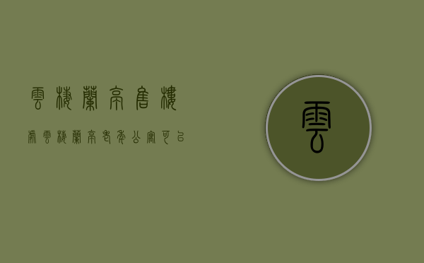 云栖兰亭售楼处（云栖兰亭老年公寓可以买吗）(云栖兰亭怎么样)