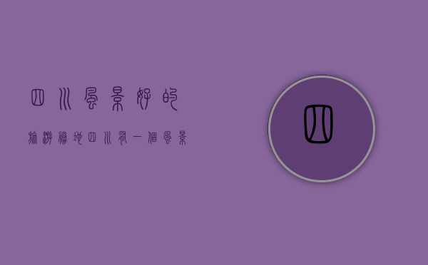 四川风景好的旅游胜地（四川有一个风景优美的小城，历史悠久，物产丰富，柠檬享誉全国）