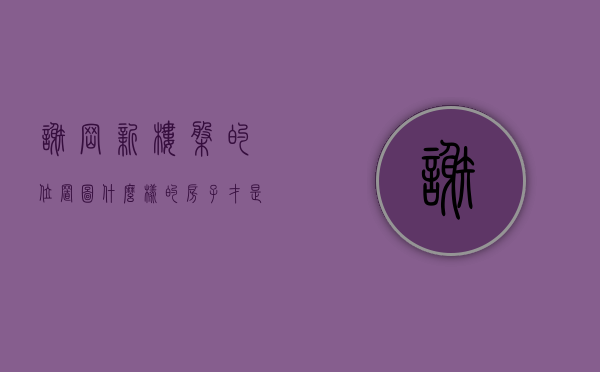 谢岗新楼盘的位置图（什么样的房子才是好房子？4月第4周谢岗这些小区值得关注）
