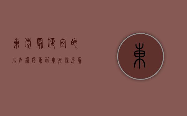 东莞最便宜的小产权房(东莞小产权房最低特价) 东莞最便宜的小产权房(东莞小产权房最低特价)
