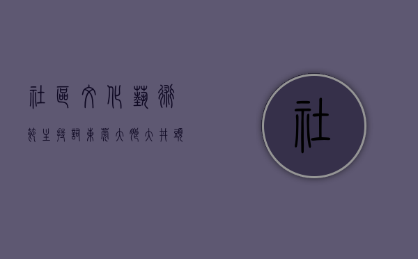 社区文化艺术节主持词（东莞：大朗大井头社区举办第十九届文化艺术节）