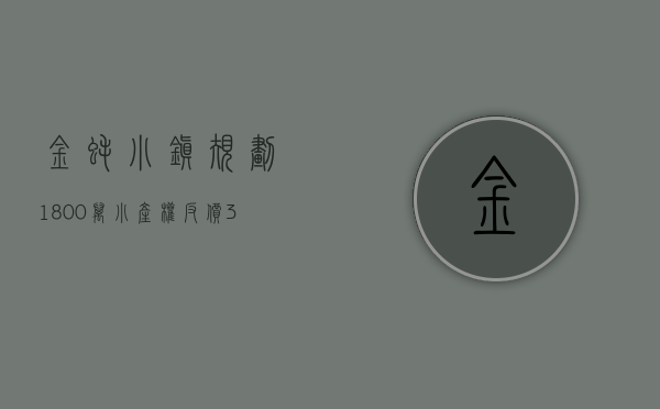 金蚝小镇规划（1800万小产权反价3000万？卖方违约，金蚝小镇发风险提示）