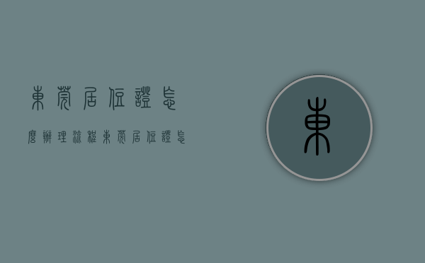 东莞居住证怎么办理流程（东莞居住证怎么办？）(东莞居住证怎样办理)