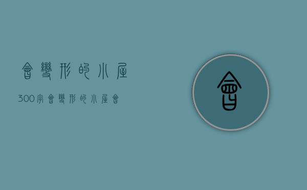 会变形的小屋300字（会变形的小屋）(会变形的屋子作文400字)