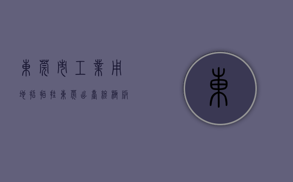 东莞市工业用地招拍挂（东莞出台终极版工业产权分割政策：分割单位之小堪比住宅商铺）