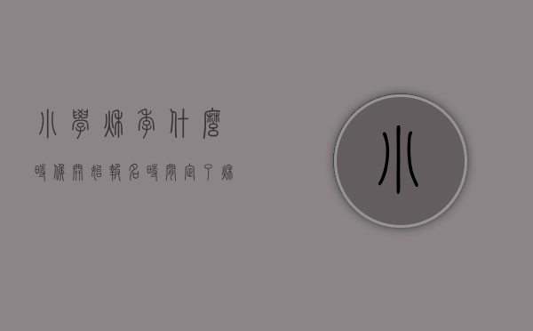 小学秋季什么时候开始报名（时间定了！秋季小学新生报名看过来）(2021年秋季小学生什么时候报名)