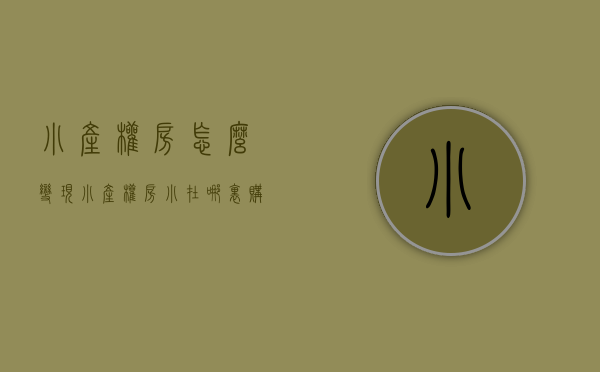 小产权房怎么变现（小产权房“小”在哪里？ 购房者该不该买？）