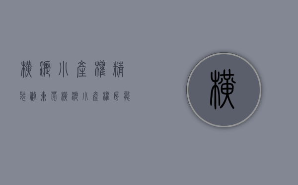 横沥小产权精装修(东莞横沥小产权房能买吗?) 横沥小产权精装修(东莞横沥小产权房能买吗?)