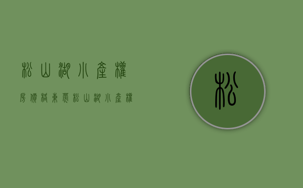 松山湖小产权房价格(东莞松山湖小产权房价) 松山湖小产权房价格(东莞松山湖小产权房价)