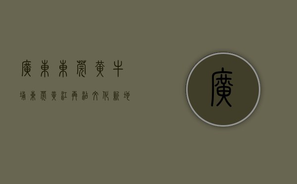 广东东莞黄牛埔（东莞黄江再添文化新地标！黄牛埔美术馆揭牌开馆）(东莞市黄江镇黄牛埔)