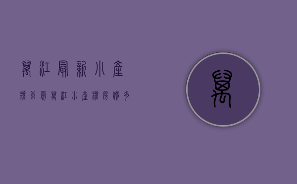 万江最新小产权(东莞万江小产权房价多少钱一平方) 万江最新小产权(东莞万江小产权房价多少钱一平方)