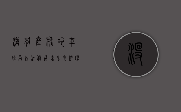 没有产权的车位受法律保护吗怎么办（应该购买没有产权的停车位吗？值得吗？）
