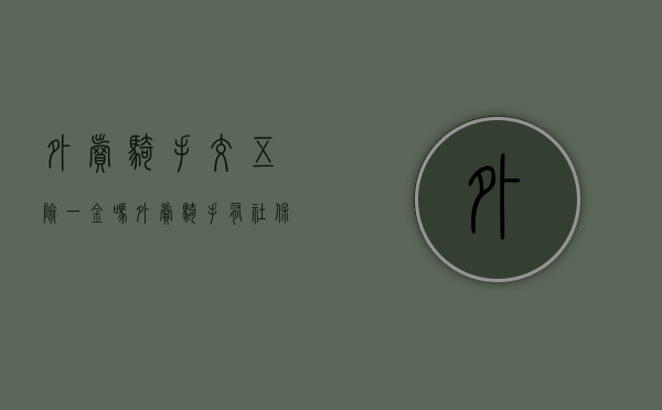 外卖骑手交五险一金吗（外卖骑手有社保吗？职业伤害保障为他们牢织“安全网”）