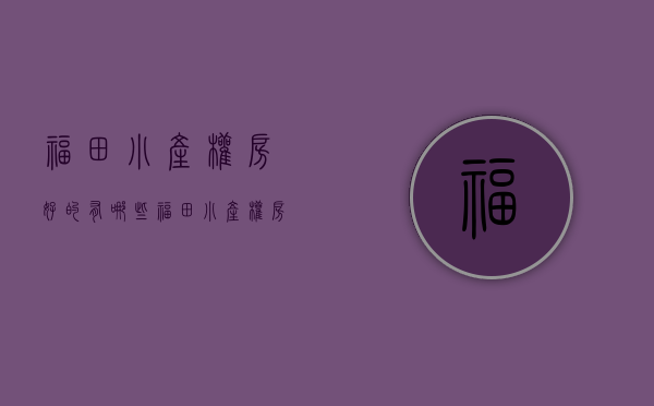 福田小产权房好的有哪些(福田小产权房子能买吗) 福田小产权房好的有哪些(福田小产权房子能买吗)