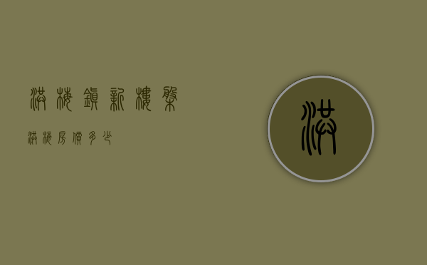 洪梅镇新楼盘(洪梅房价多少) 洪梅镇新楼盘(洪梅房价多少)