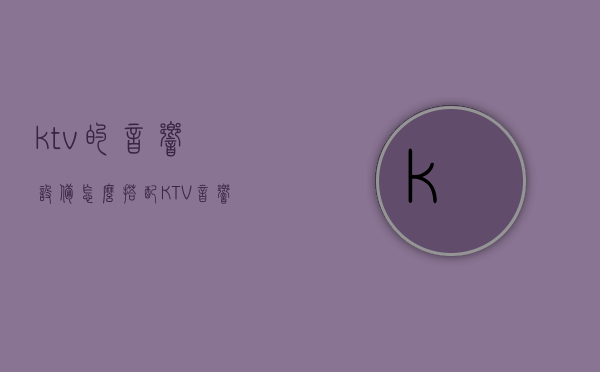 ktv的音响设备怎么搭配（KTV音响设备应该怎么选？-深圳雅乐音响）(ktv音响怎样配置的好)
