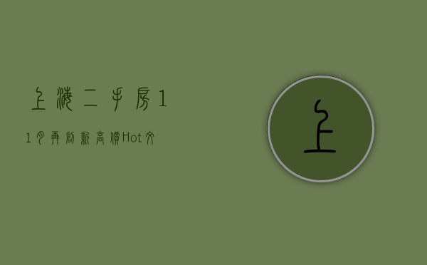 上海二手房11月再创新高价（Hot文章值得看上海11月二手房成交约15万套！各区哪些小区最好卖？）