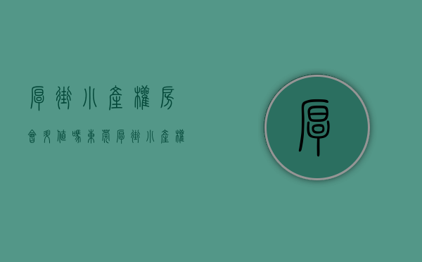 厚街小产权房会升值吗(东莞厚街小产权新楼盘) 厚街小产权房会升值吗(东莞厚街小产权新楼盘)