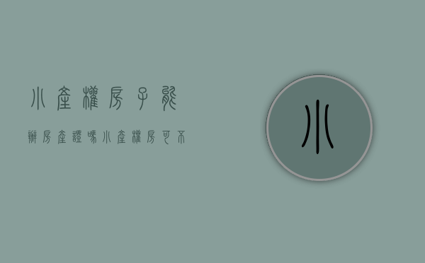 小产权房子能办房产证吗（小产权房可不可以办理房产证？）(小产权的房能办房产证吗?)