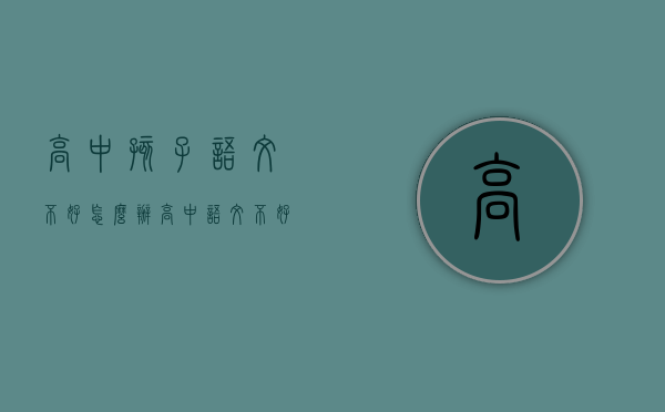 高中孩子语文不好怎么办（高中语文不好怎么才能提高成绩？高分不难考！）