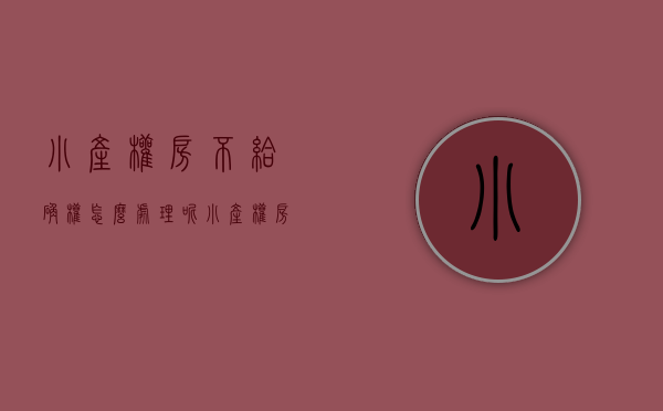 小产权房不给确权怎么处理呢（小产权房一律不予确权登记）(小产权房不办房产证的后果)