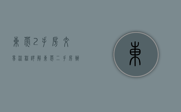 东莞2手房交易流程详解（东莞二手房办证将提速！5工作日可完成）(东莞二手房交易规则)