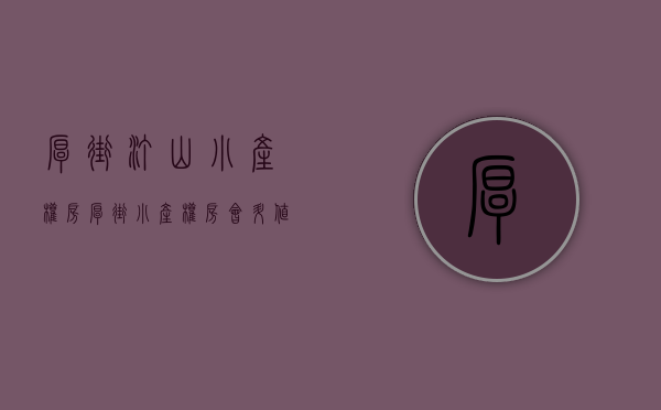 厚街汀山小产权房(厚街小产权房会升值吗) 厚街汀山小产权房(厚街小产权房会升值吗)