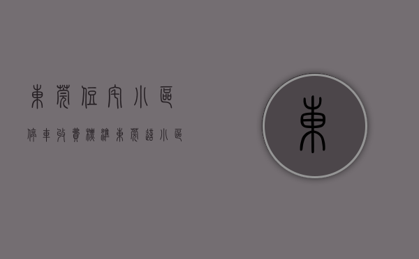 东莞住宅小区停车收费标准（东莞 这小区停车入库竟被收“买路钱”）
