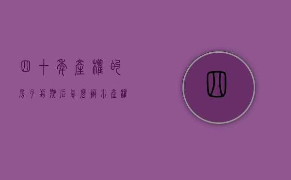 四十年产权的房子到期后怎么办（小产权房如何分割？）(四十年的产权是小产权吗)