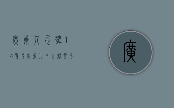 广东人忌讳14层吗（广东人不喜欢买房子？！发生了什么）(广东人喜欢买14楼)