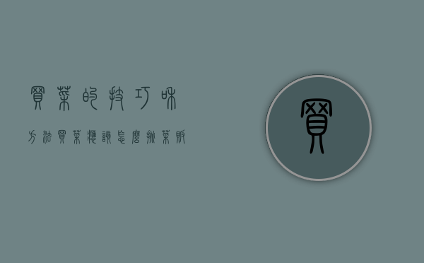 买菜的技巧和方法（买菜应该怎么挑？菜贩子告诉你7个买菜小窍门，聪明人都在用！）
