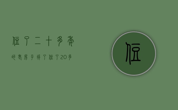 住了二十多年的老房子拆了（住了20多年的房子，征拆才知“被易主”）(20年的老房子还能住人吗)