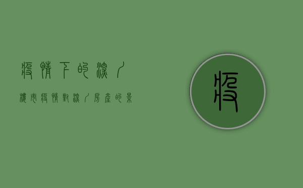 疫情下的深圳楼市（疫情对深圳房产的影响）(疫情对深圳有影响吗)