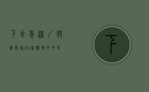 下半年深圳将新开超20家购物中心（更好逛！深圳这6个购物中心今年要开业，多在南山宝安）