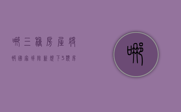哪三种房屋将被国家拆除（新规下，3类房子被“打入冷宫”！内行提醒，今年起，不要乱买房）