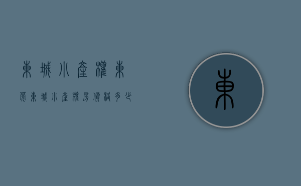 东城小产权(东莞东城小产权房价格多少) 东城小产权(东莞东城小产权房价格多少)