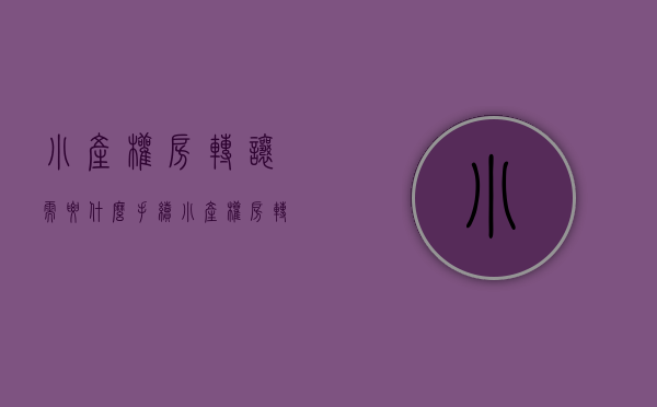 小产权房转让需要什么手续（小产权房转让如何办理手续，小产权房到期后怎么办？）