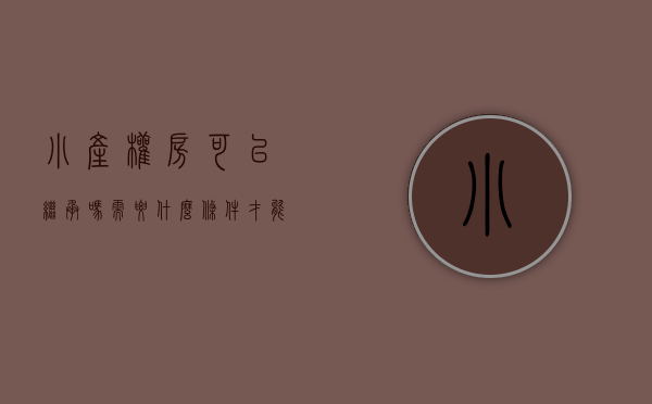 小产权房可以继承吗需要什么条件才能买（每日头条：小产权房上的权益能够继承吗？）
